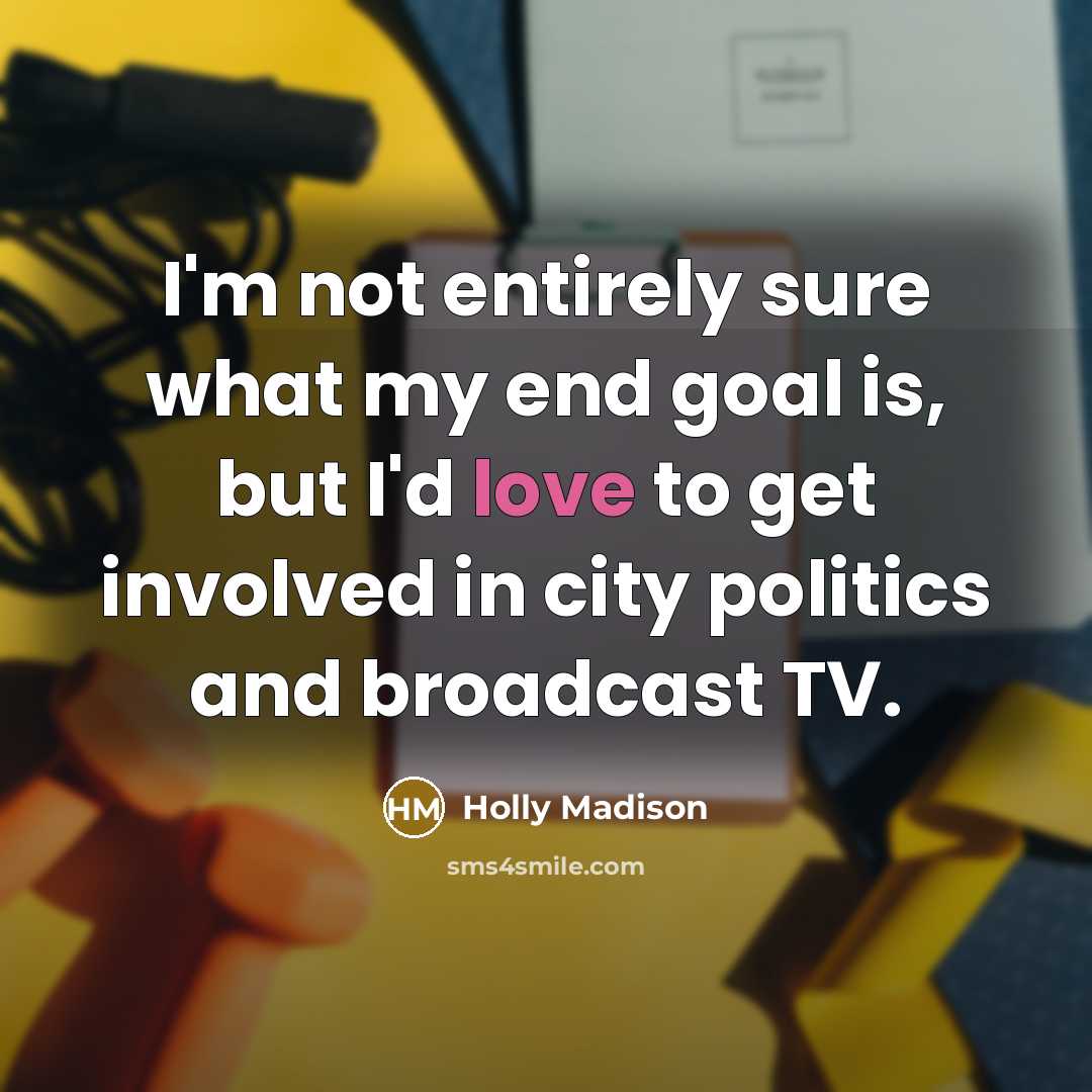 “I'm not entirely sure what my end goal is, but I'd love to get involved in city politics and broadcast TV.” quote by Holly Madison