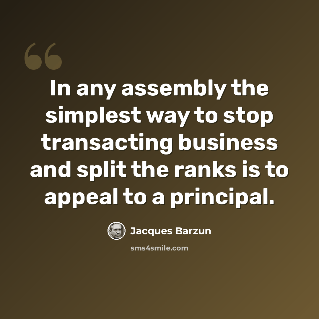 “In any assembly the simplest way to stop transacting business and split the ranks is to appeal to a principal.” quote by Jacques Barzun