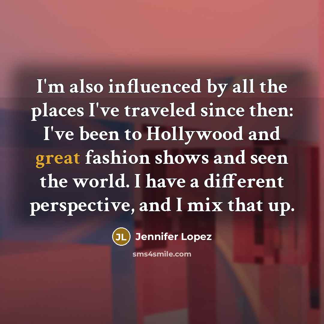 “I'm also influenced by all the places I've traveled since then: I've been to Hollywood and great fashion shows and seen the world. I have a different perspective, and I mix that up.” quote by Jennifer Lopez