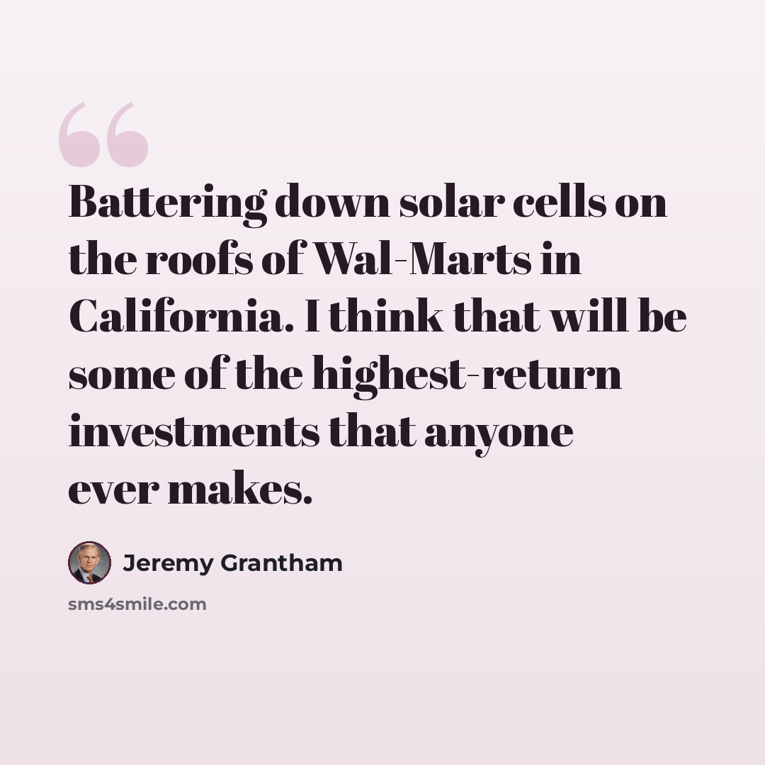 “Battering down solar cells on the roofs of Wal-Marts in California. I think that will be some of the highest-return investments that anyone ever makes.” quote by Jeremy Grantham