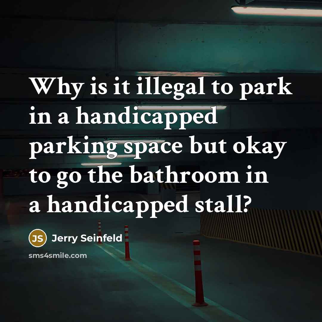 “Why is it illegal to park in a handicapped parking space but okay to go the bathroom in a handicapped stall?” quote by Jerry Seinfeld