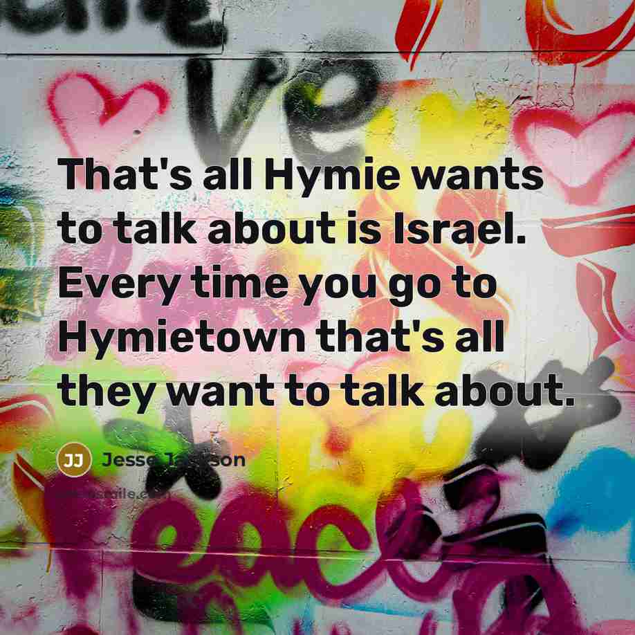 “That's all Hymie wants to talk about is Israel. Every time you go to Hymietown that's all they want to talk about.” quote by Jesse Jackson