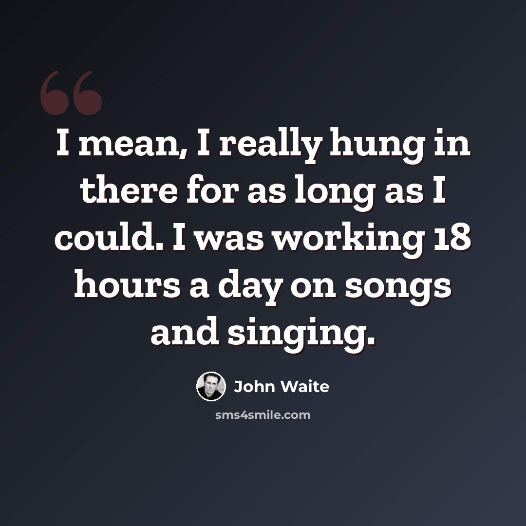 “I mean, I really hung in there for as long as I could. I was working 18 hours a day on songs and singing.” quote by John Waite