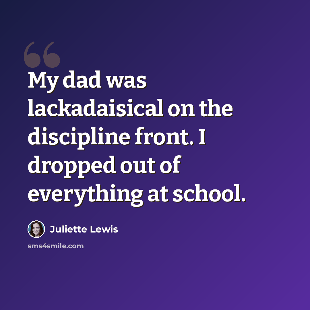 “My dad was lackadaisical on the discipline front. I dropped out of everything at school.” quote by Juliette Lewis