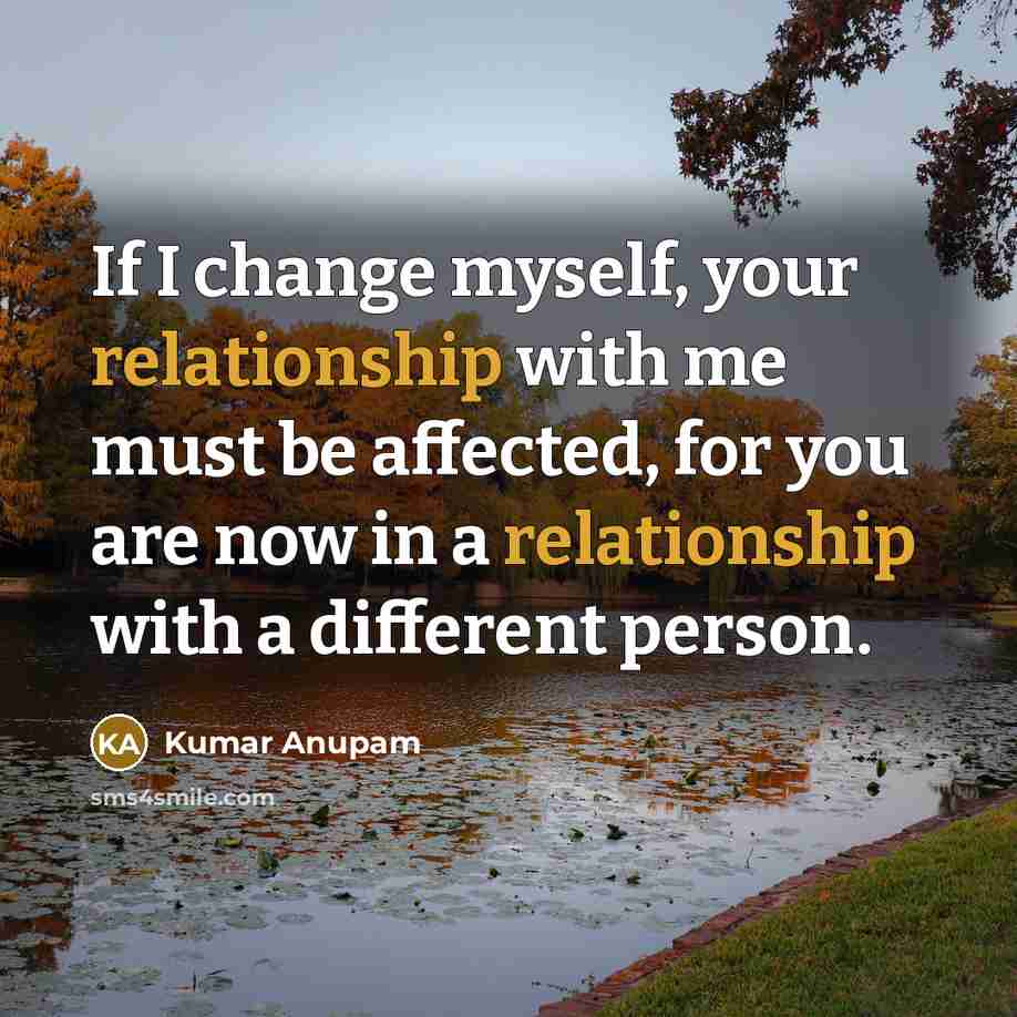 “If I change myself, your relationship with me must be affected, for you are now in a relationship with a different person.” quote by Kumar Anupam