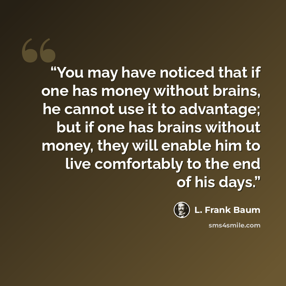 “You may have noticed that if one has money without brains, he cannot use it to advantage; but if one has brains without money, they will enable him to live comfortably to the end of his days.” quote by L. Frank Baum