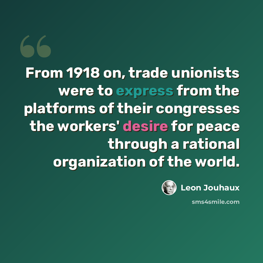 “From 1918 on, trade unionists were to express from the platforms of their congresses the workers' desire for peace through a rational organization of the world.” quote by Leon Jouhaux