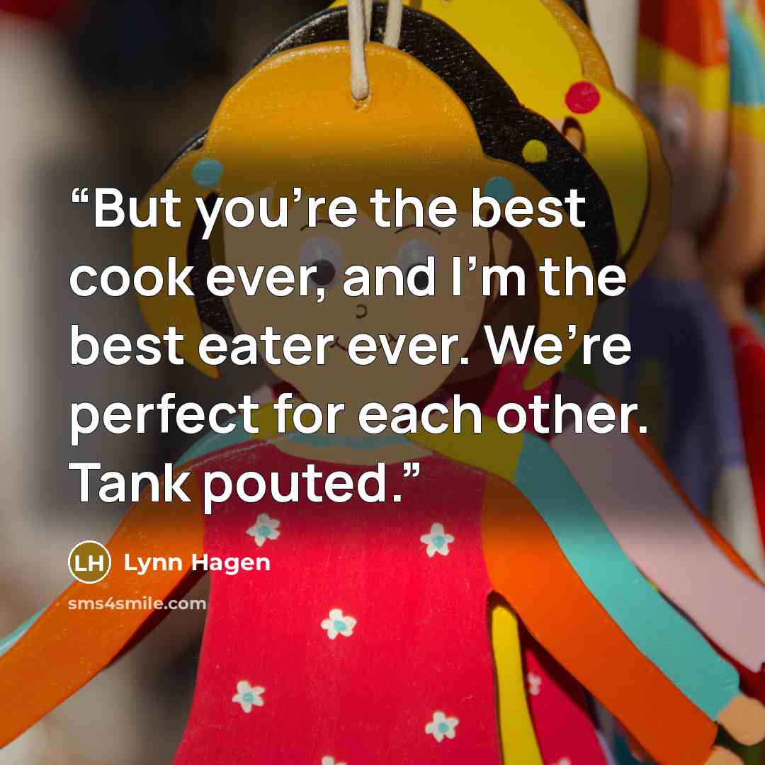 “But you’re the best cook ever, and I’m the best eater ever. We’re perfect for each other. Tank pouted.” quote by Lynn Hagen