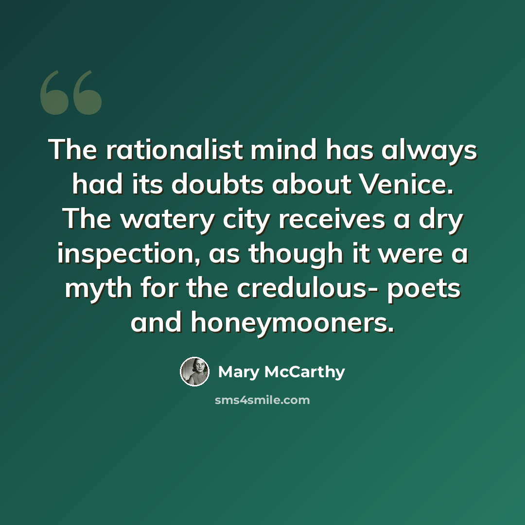 “The rationalist mind has always had its doubts about Venice. The watery city receives a dry inspection, as though it were a myth for the credulous- poets and honeymooners.” quote by Mary McCarthy