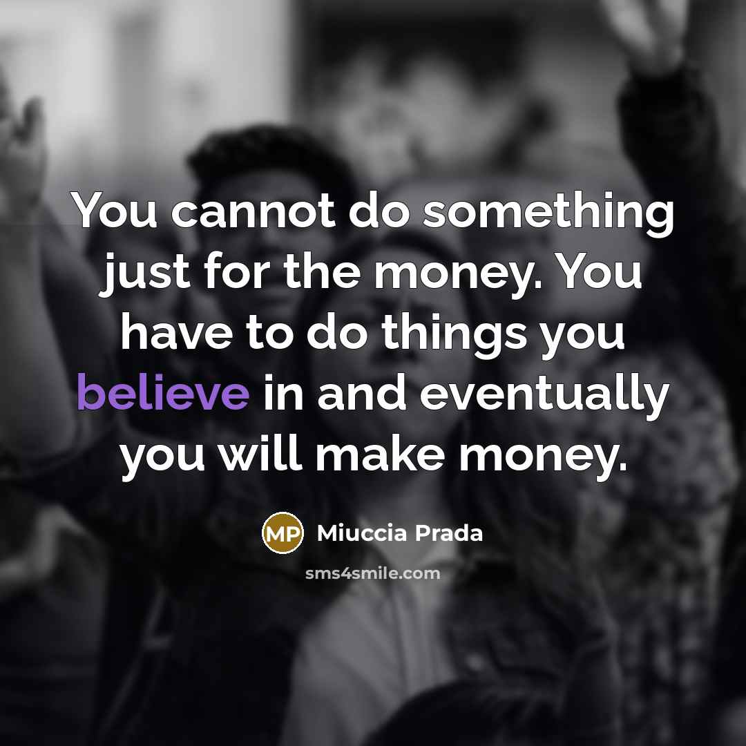 “You cannot do something just for the money. You have to do things you believe in and eventually you will make money.” quote by Miuccia Prada