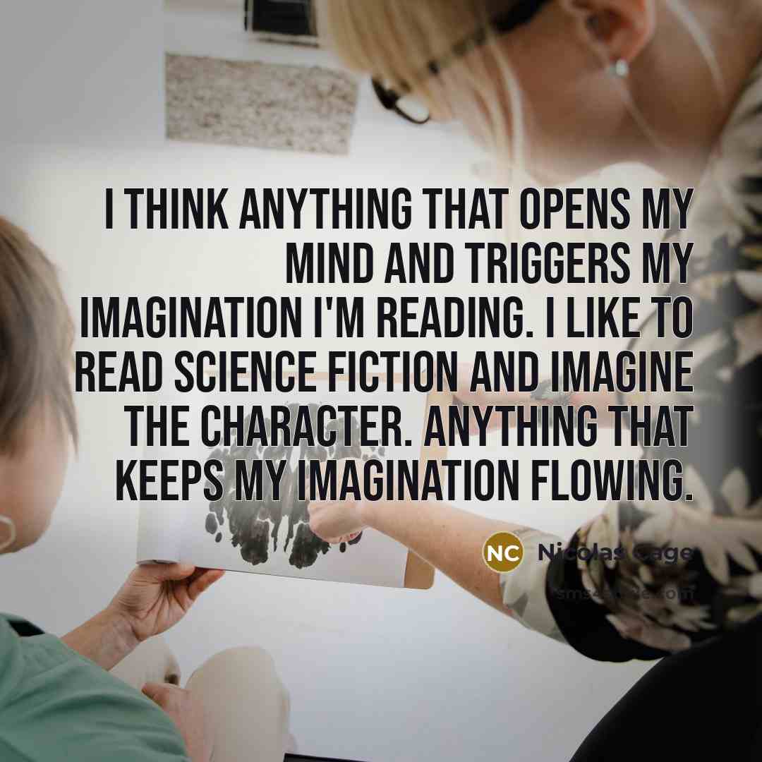 “I think anything that opens my mind and triggers my imagination I'm reading. I like to read science fiction and imagine the character. Anything that keeps my imagination flowing.” quote by Nicolas Cage