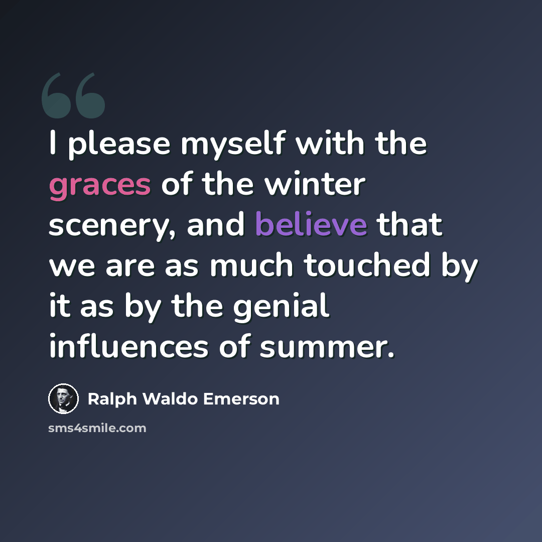 “I please myself with the graces of the winter scenery, and believe that we are as much touched by it as by the genial influences of summer.” quote by Ralph Waldo Emerson