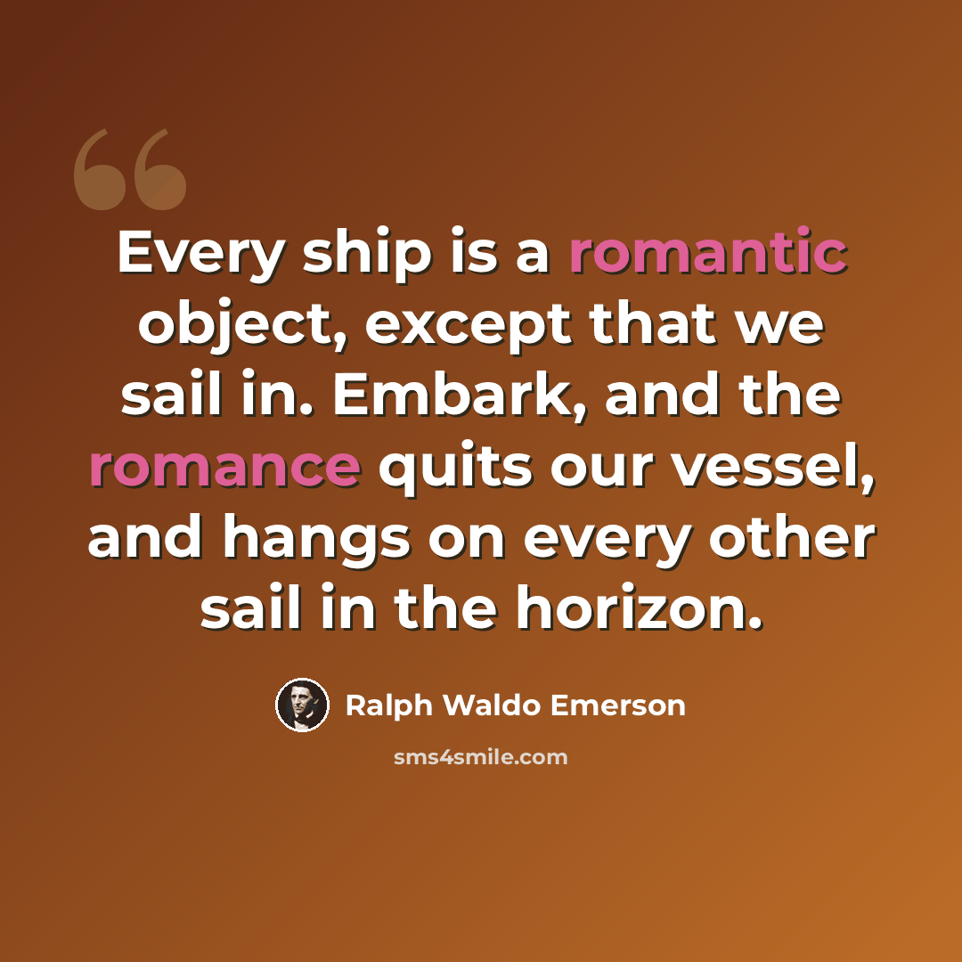 “Every ship is a romantic object, except that we sail in. Embark, and the romance quits our vessel, and hangs on every other sail in the horizon.” quote by Ralph Waldo Emerson