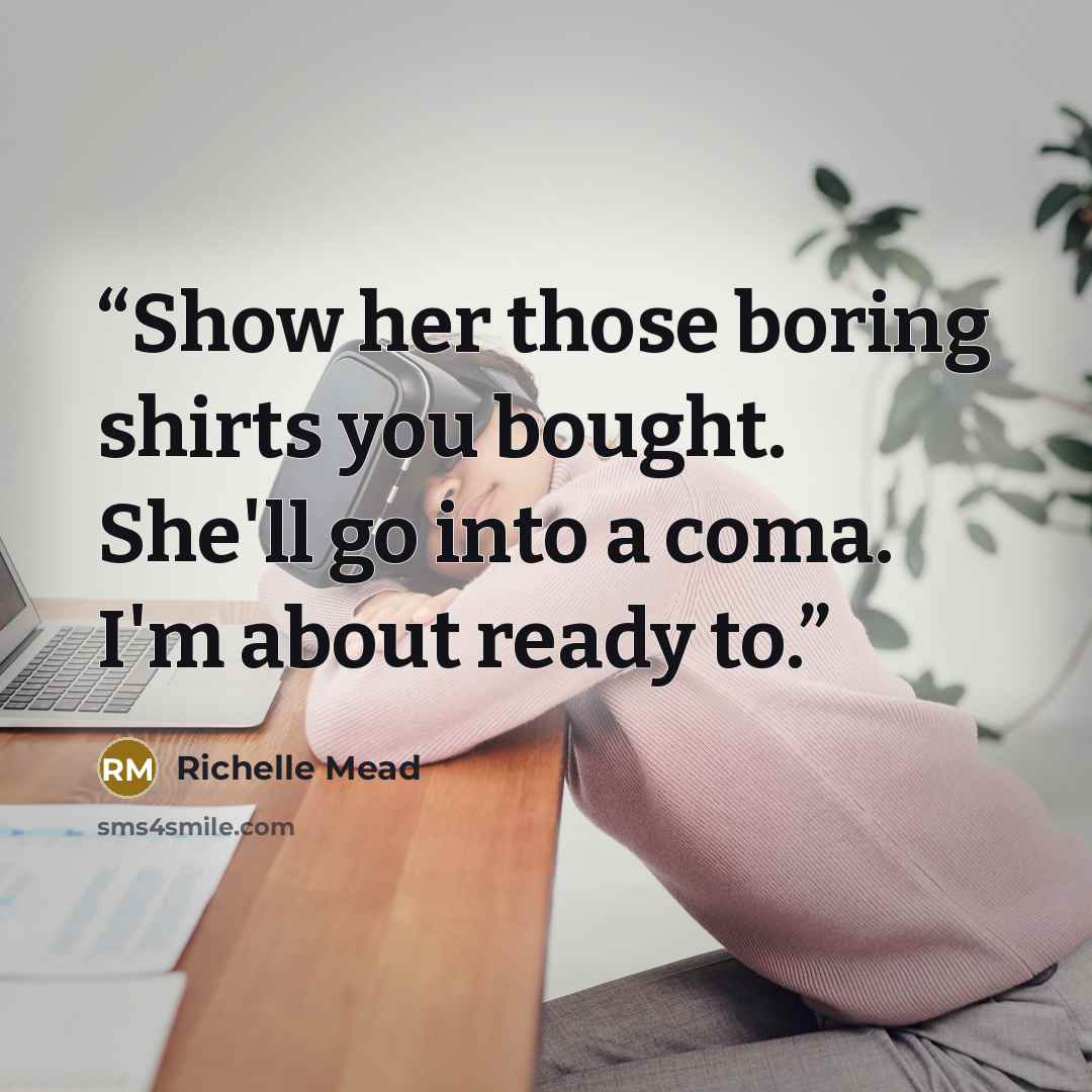 “Show her those boring shirts you bought. She'll go into a coma. I'm about ready to.” quote by Richelle Mead
