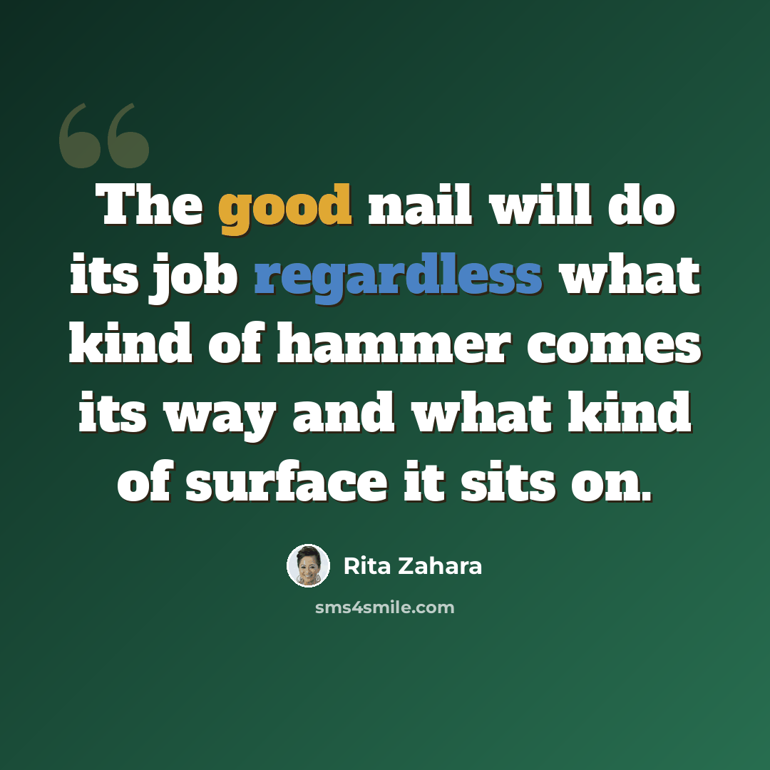 “The good nail will do its job regardless what kind of hammer comes its way and what kind of surface it sits on.” quote by Rita Zahara