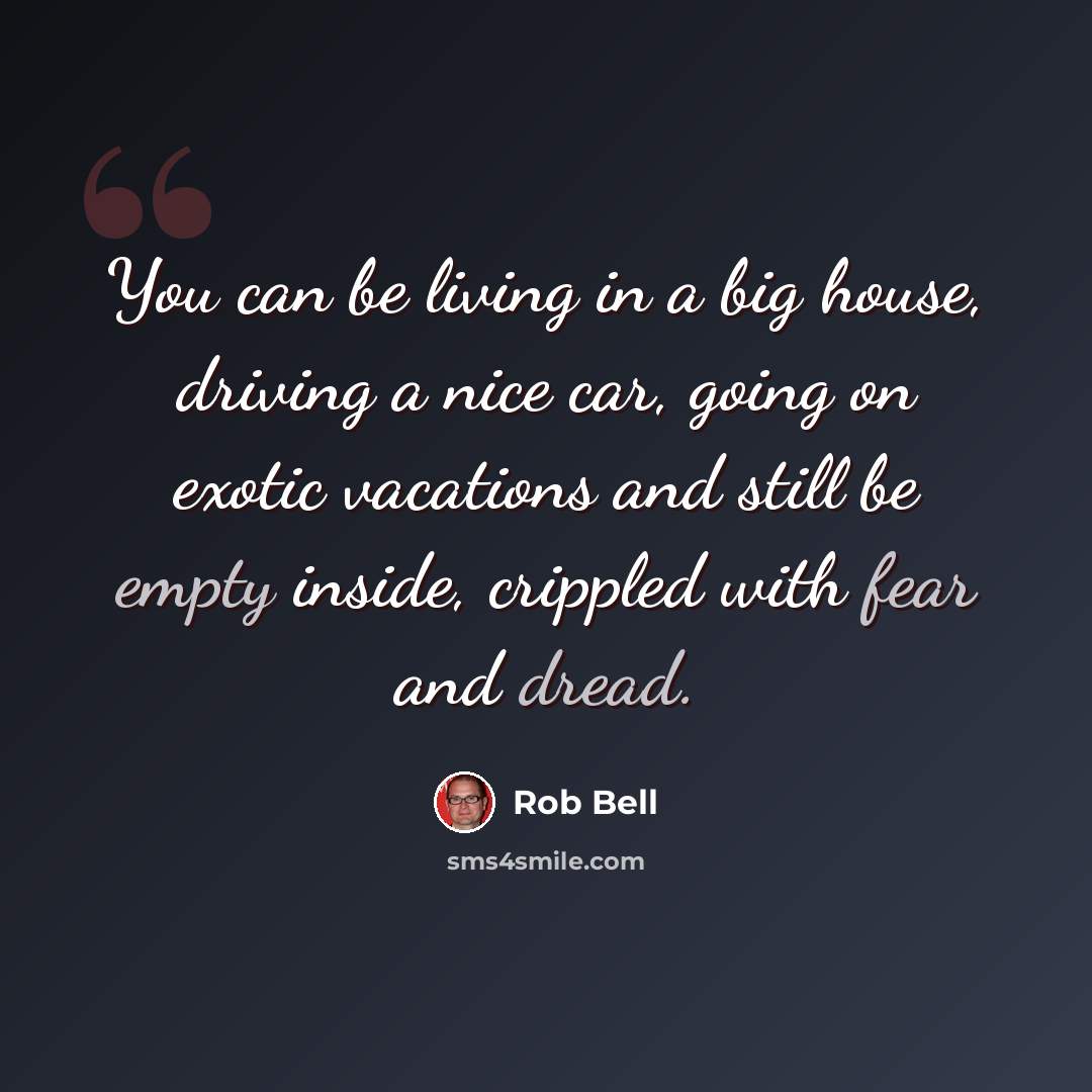 “You can be living in a big house, driving a nice car, going on exotic vacations and still be empty inside, crippled with fear and dread.” quote by Rob Bell