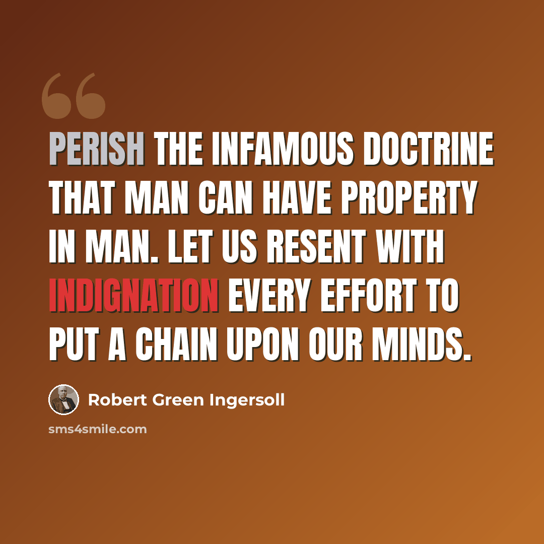 “Perish the infamous doctrine that man can have property in man. Let us resent with indignation every effort to put a chain upon our minds.” quote by Robert Green Ingersoll
