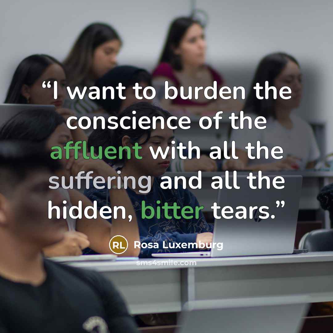“I want to burden the conscience of the affluent with all the suffering and all the hidden, bitter tears.” quote by Rosa Luxemburg