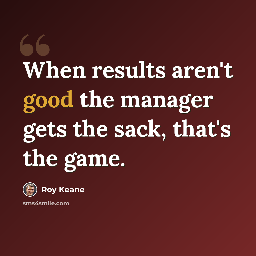 “When results aren't good the manager gets the sack, that's the game.” quote by Roy Keane