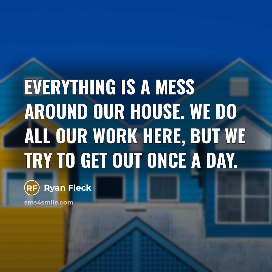 “Everything is a mess around our house. We do all our work here, but we try to get out once a day.” quote by Ryan Fleck