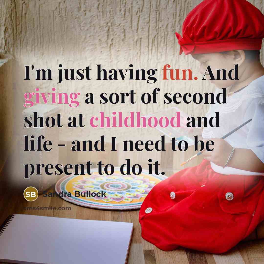 “I'm just having fun. And giving a sort of second shot at childhood and life - and I need to be present to do it.” quote by Sandra Bullock