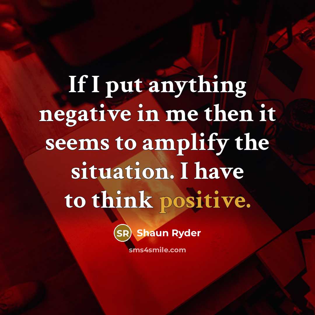 “If I put anything negative in me then it seems to amplify the situation. I have to think positive.” quote by Shaun Ryder
