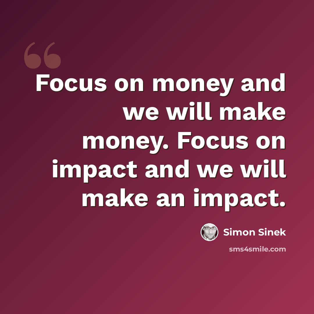 “Focus on money and we will make money. Focus on impact and we will make an impact.” quote by Simon Sinek