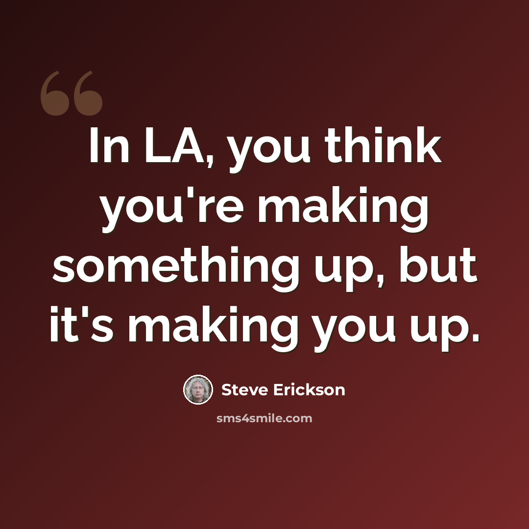 “In LA, you think you're making something up, but it's making you up.” quote by Steve Erickson