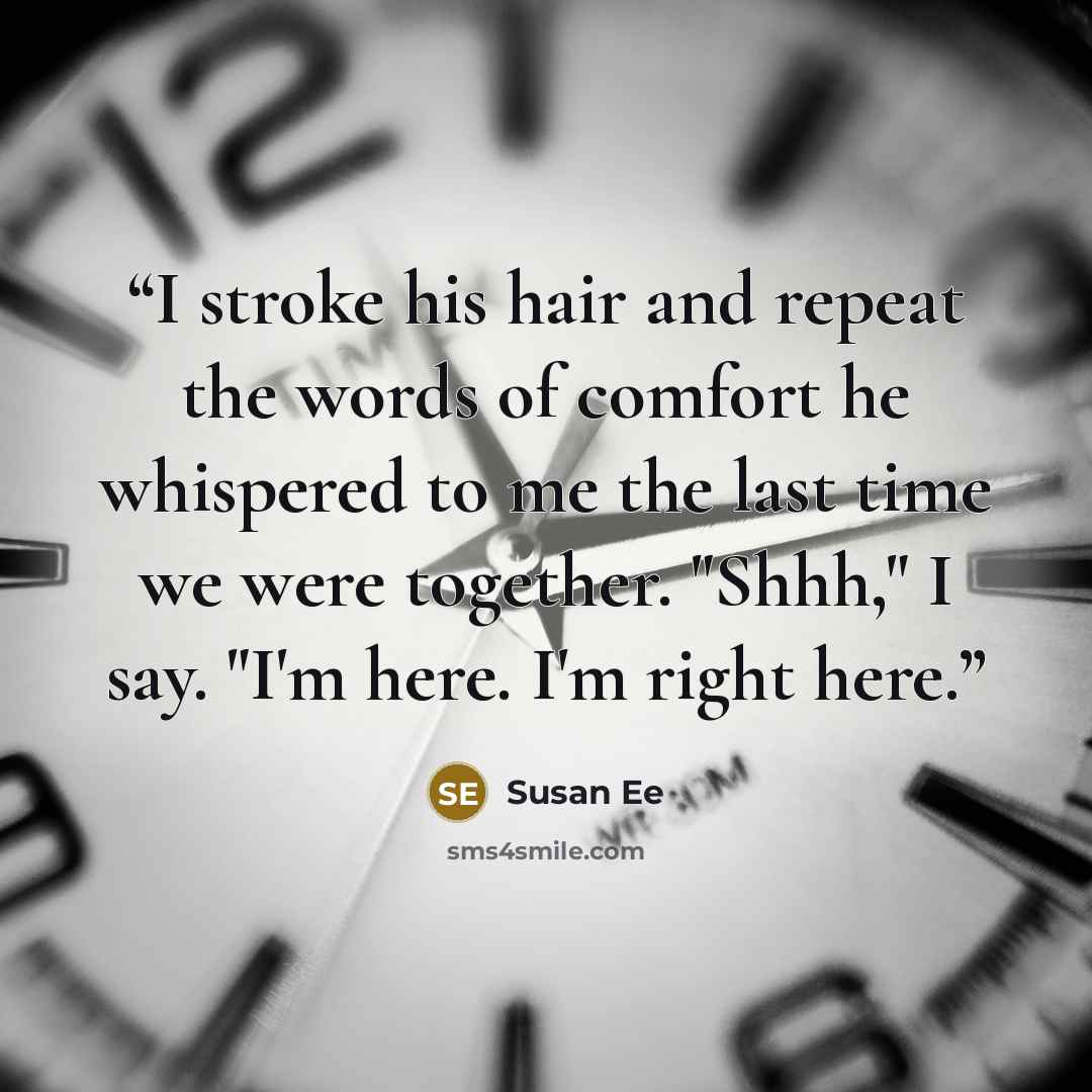 “I stroke his hair and repeat the words of comfort he whispered to me the last time we were together. "Shhh," I say. "I'm here. I'm right here.” quote by Susan Ee