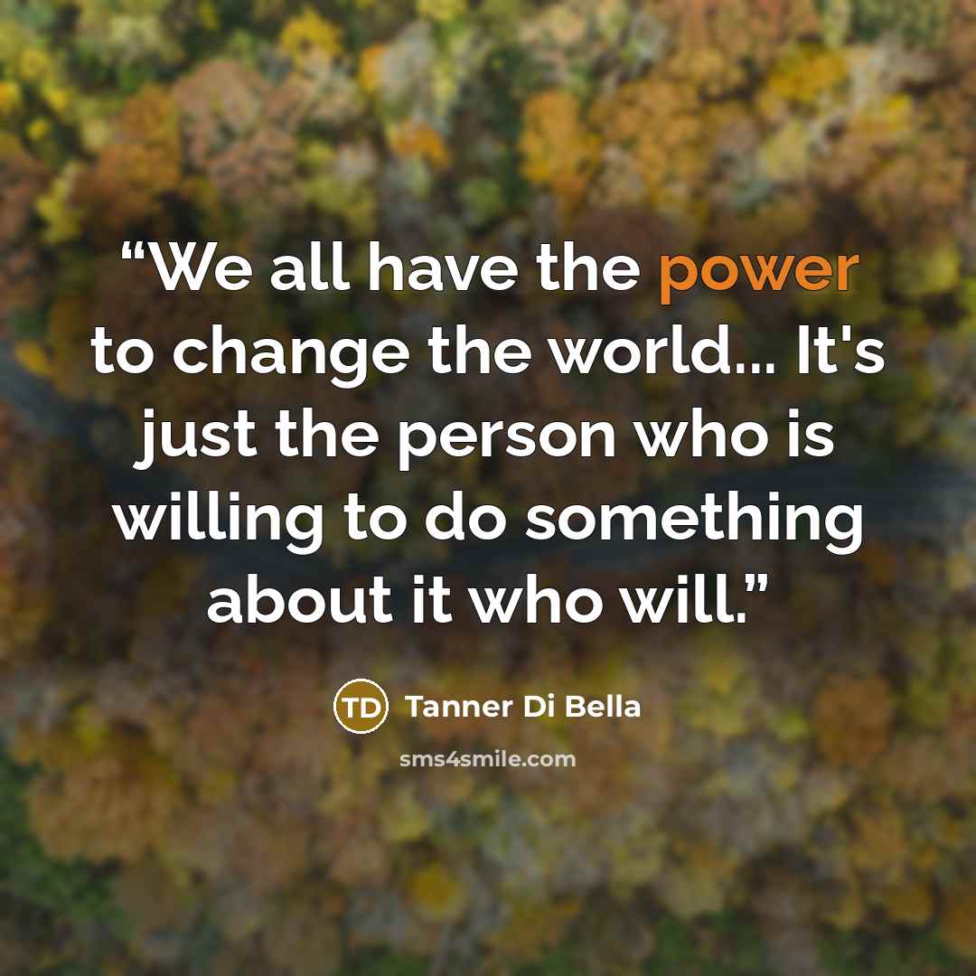 “We all have the power to change the world... It's just the person who is willing to do something about it who will.” quote by Tanner Di Bella