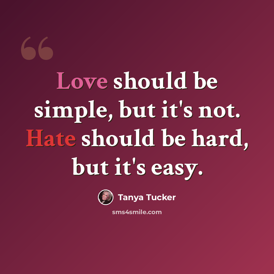“Love should be simple, but it's not. Hate should be hard, but it's easy.” quote by Tanya Tucker