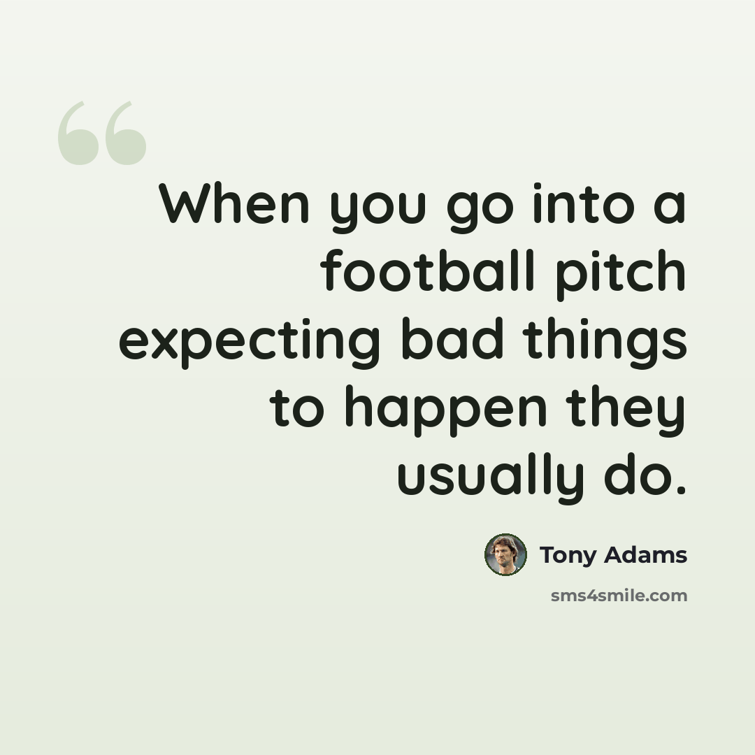 “When you go into a football pitch expecting bad things to happen they usually do.” quote by Tony Adams