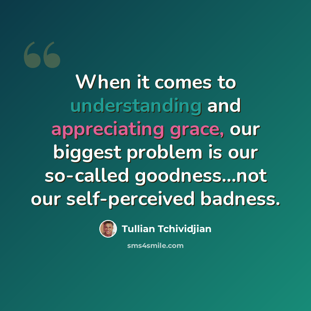 “When it comes to understanding and appreciating grace, our biggest problem is our so-called goodness...not our self-perceived badness.” quote by Tullian Tchividjian