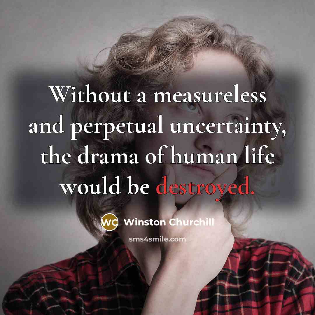 “Without a measureless and perpetual uncertainty, the drama of human life would be destroyed.” quote by Winston Churchill