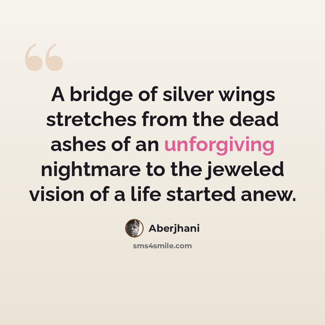 “A bridge of silver wings stretches from the dead ashes of an unforgiving nightmare to the jeweled vision of a life started anew.” quote by Aberjhani