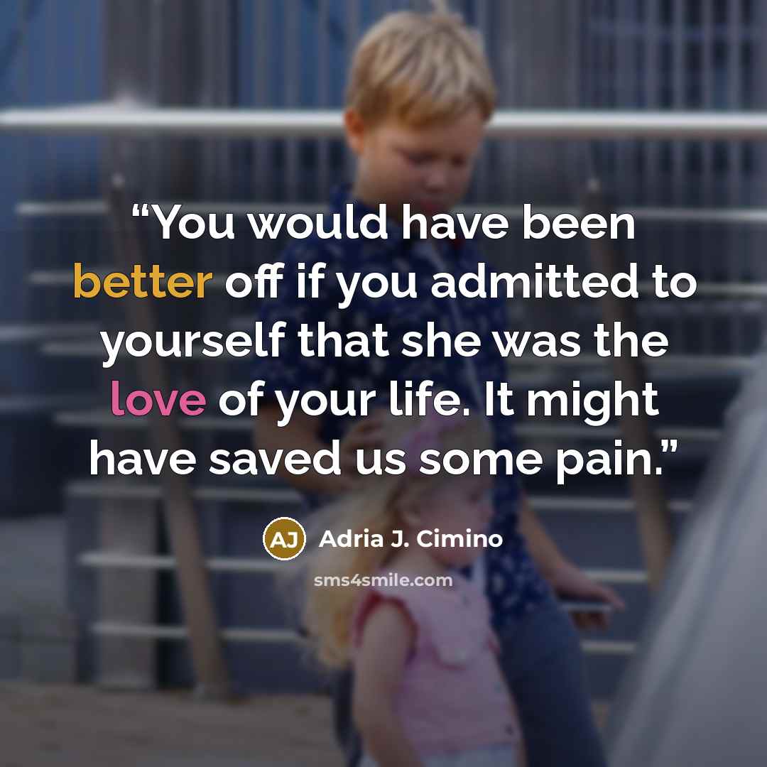 “You would have been better off if you admitted to yourself that she was the love of your life. It might have saved us some pain.” quote by Adria J. Cimino