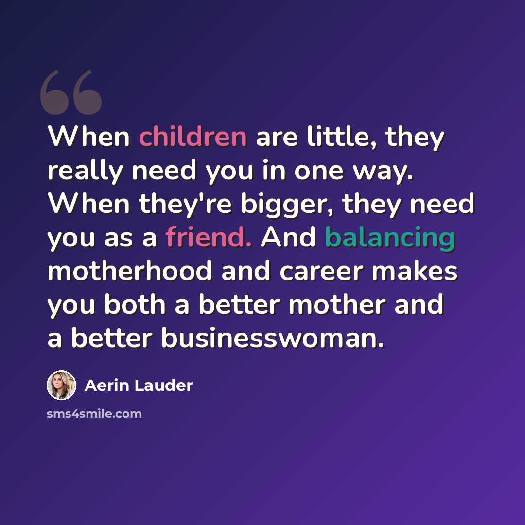 “When children are little, they really need you in one way. When they're bigger, they need you as a friend. And balancing motherhood and career makes you both a better mother and a better businesswoman.” quote by Aerin Lauder