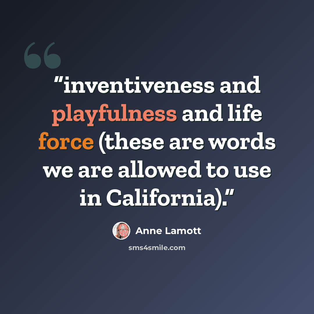 “inventiveness and playfulness and life force (these are words we are allowed to use in California).” quote by Anne Lamott