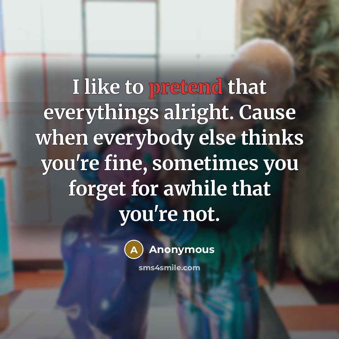 “I like to pretend that everythings alright. Cause when everybody else thinks you're fine, sometimes you forget for awhile that you're not.” quote by Anonymous