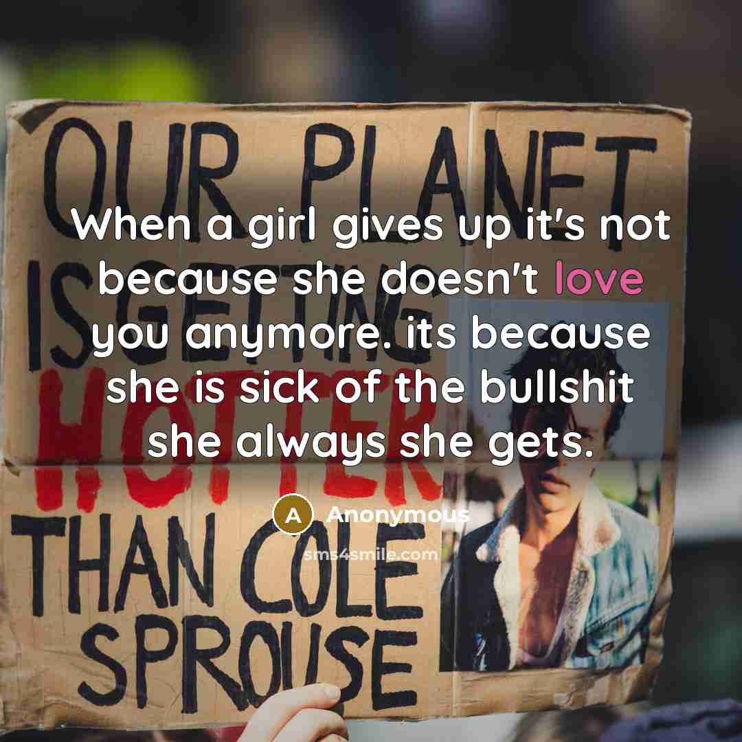 “When a girl gives up it's not because she doesn't love you anymore. its because she is sick of the bullshit she always she gets.” quote by Anonymous