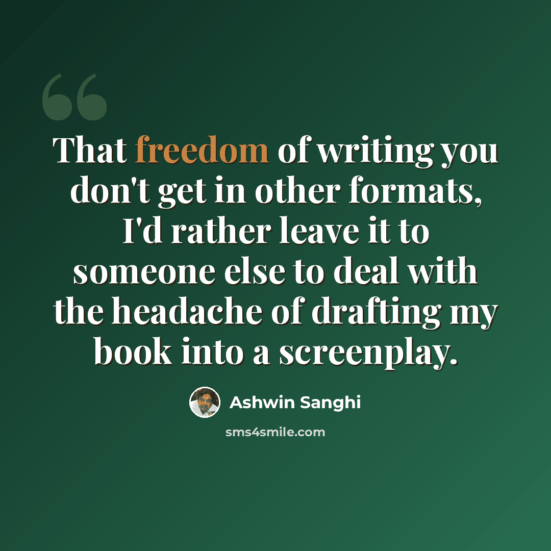“That freedom of writing you don't get in other formats, I'd rather leave it to someone else to deal with the headache of drafting my book into a screenplay.” quote by Ashwin Sanghi