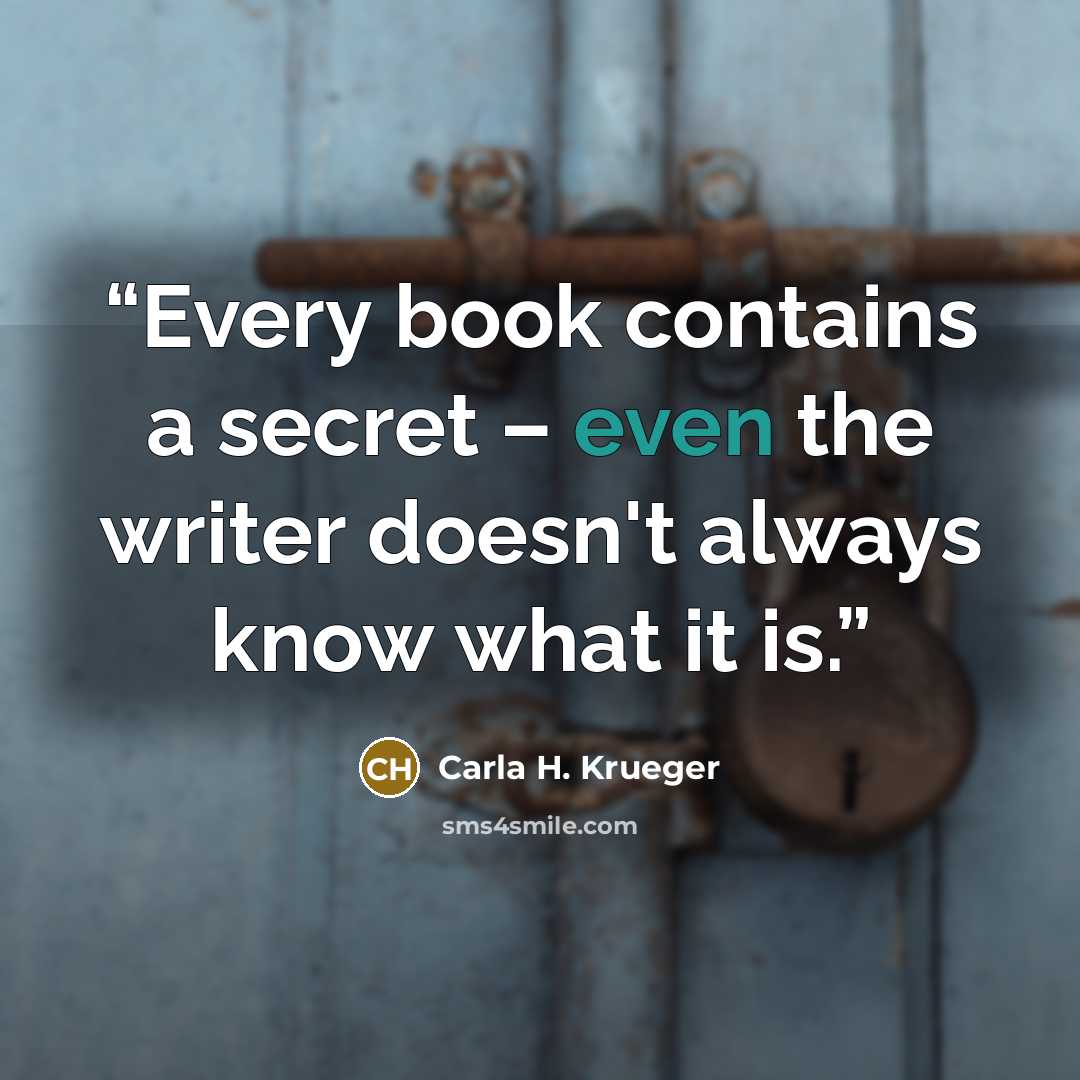 “Every book contains a secret – even the writer doesn't always know what it is.” quote by Carla H. Krueger