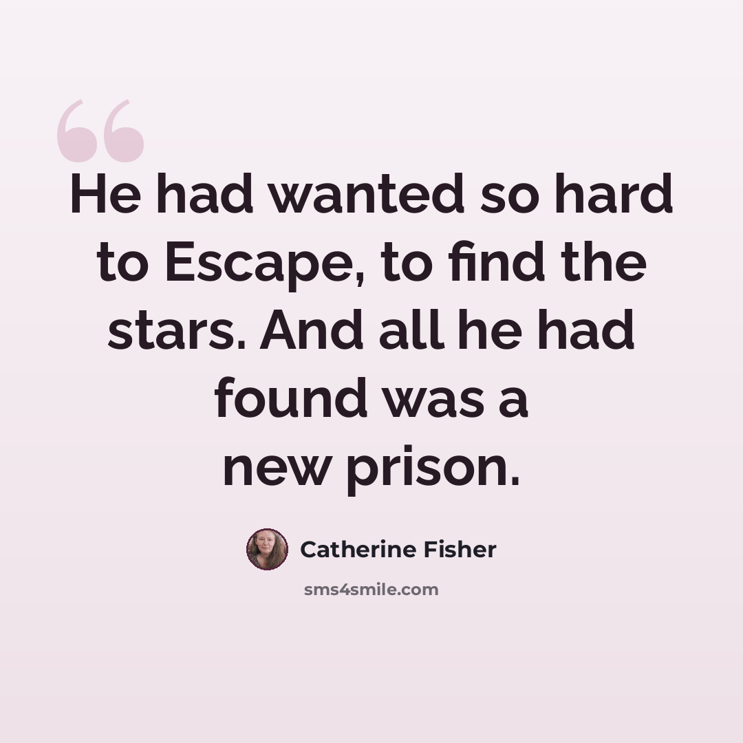 “He had wanted so hard to Escape, to find the stars. And all he had found was a new prison.” quote by Catherine Fisher