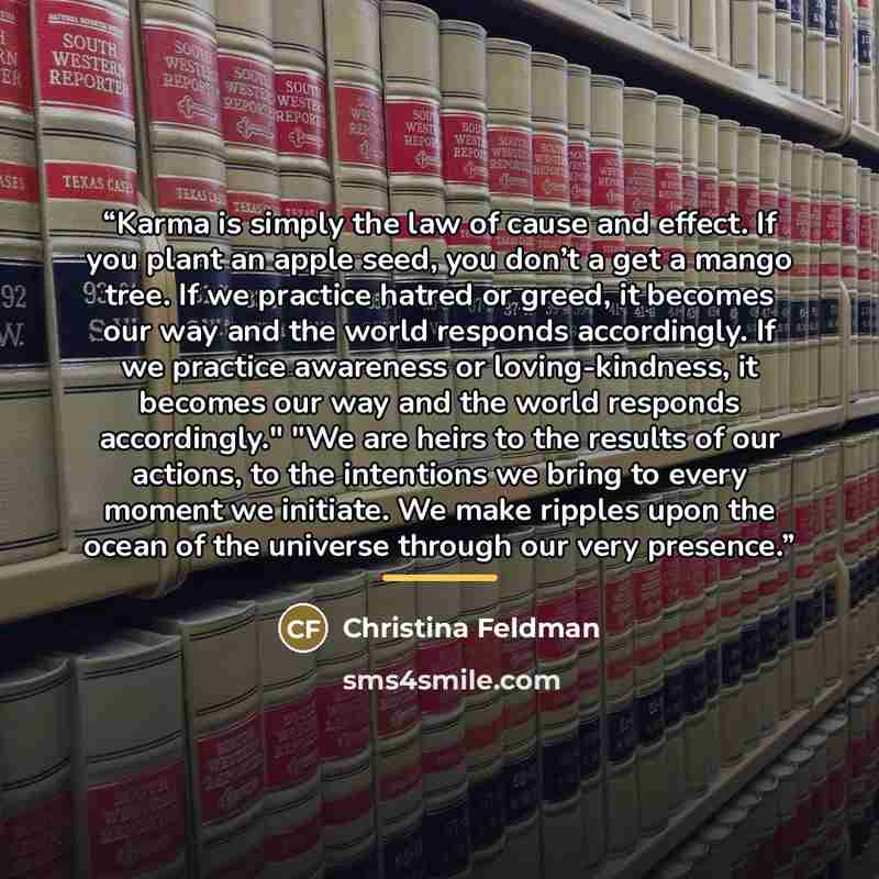 “Karma is simply the law of cause and effect. If you plant an apple seed, you don’t a get a mango tree. If we practice hatred or greed, it becomes our way and the world responds accordingly. If we practice awareness or loving-kindness, it becomes our way and the world responds accordingly." "We are…” quote by Christina Feldman