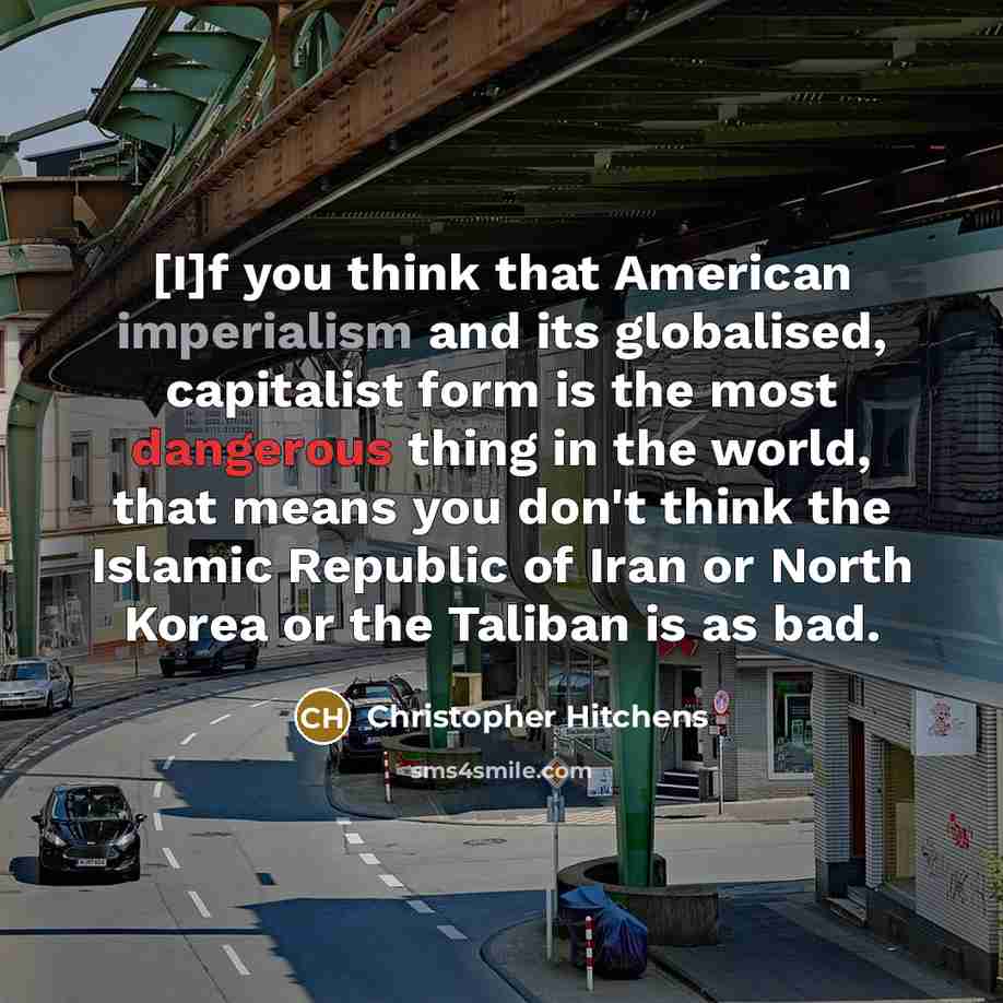 “[I]f you think that American imperialism and its globalised, capitalist form is the most dangerous thing in the world, that means you don't think the Islamic Republic of Iran or North Korea or the Taliban is as bad.” quote by Christopher Hitchens
