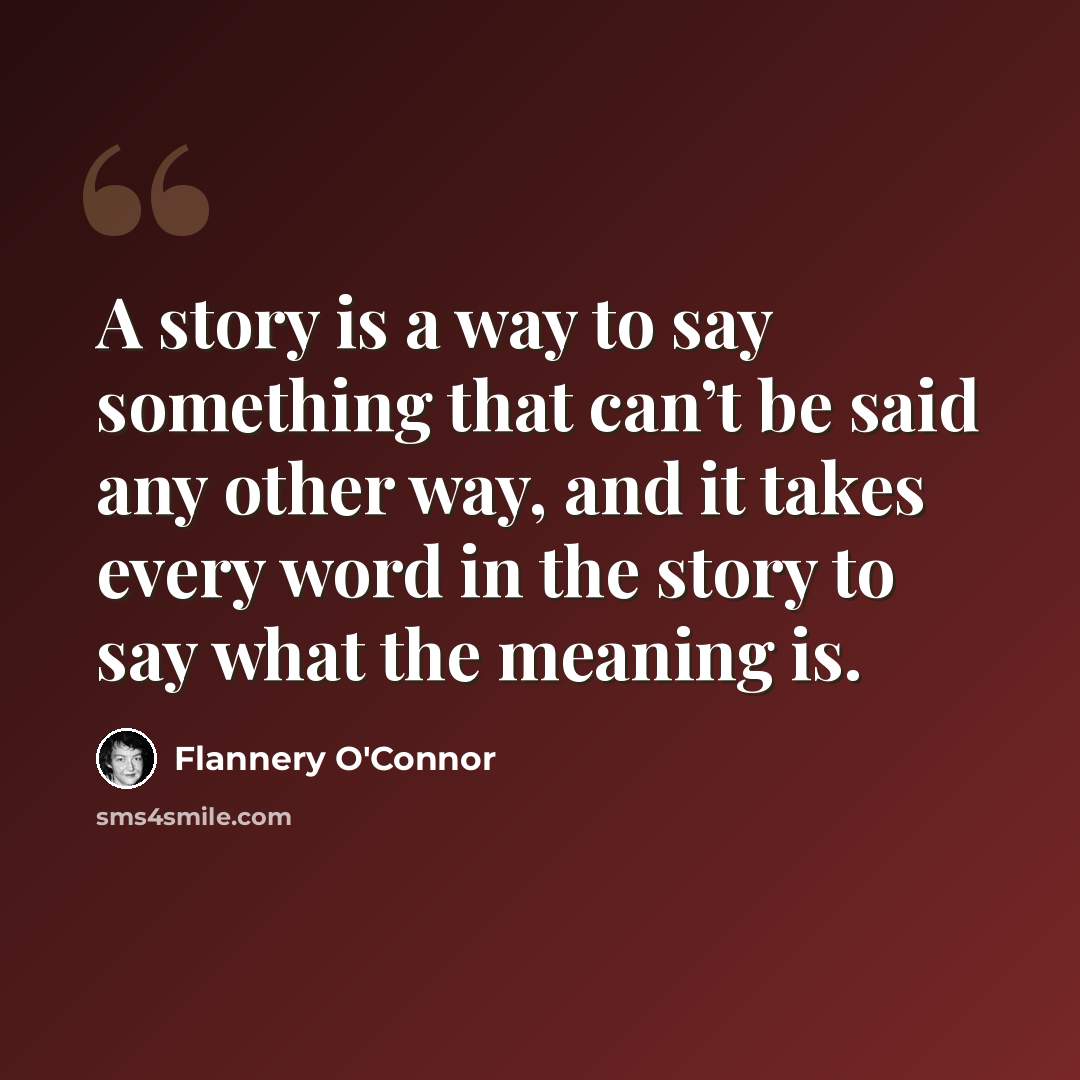 “A story is a way to say something that can’t be said any other way, and it takes every word in the story to say what the meaning is.” quote by Flannery O'Connor