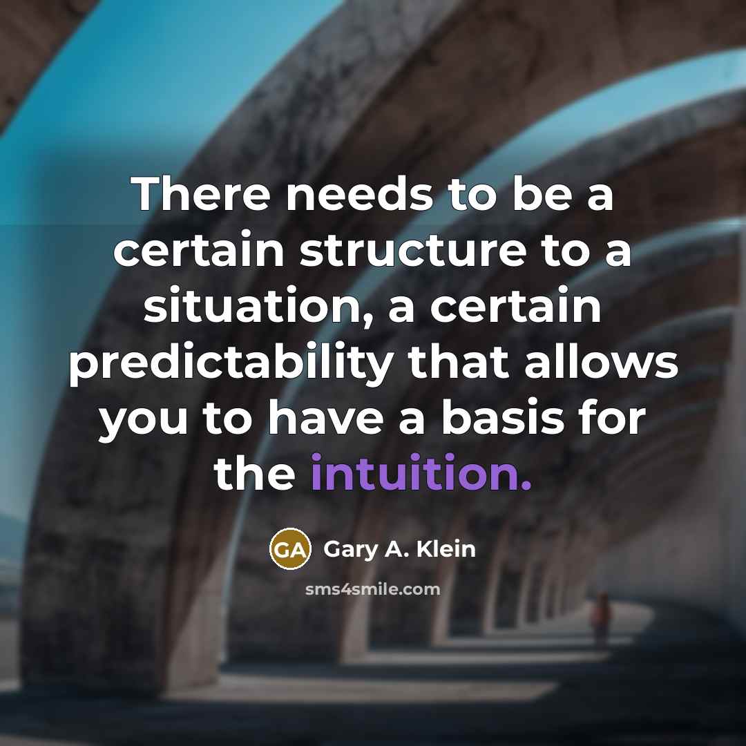 “There needs to be a certain structure to a situation, a certain predictability that allows you to have a basis for the intuition.” quote by Gary A. Klein