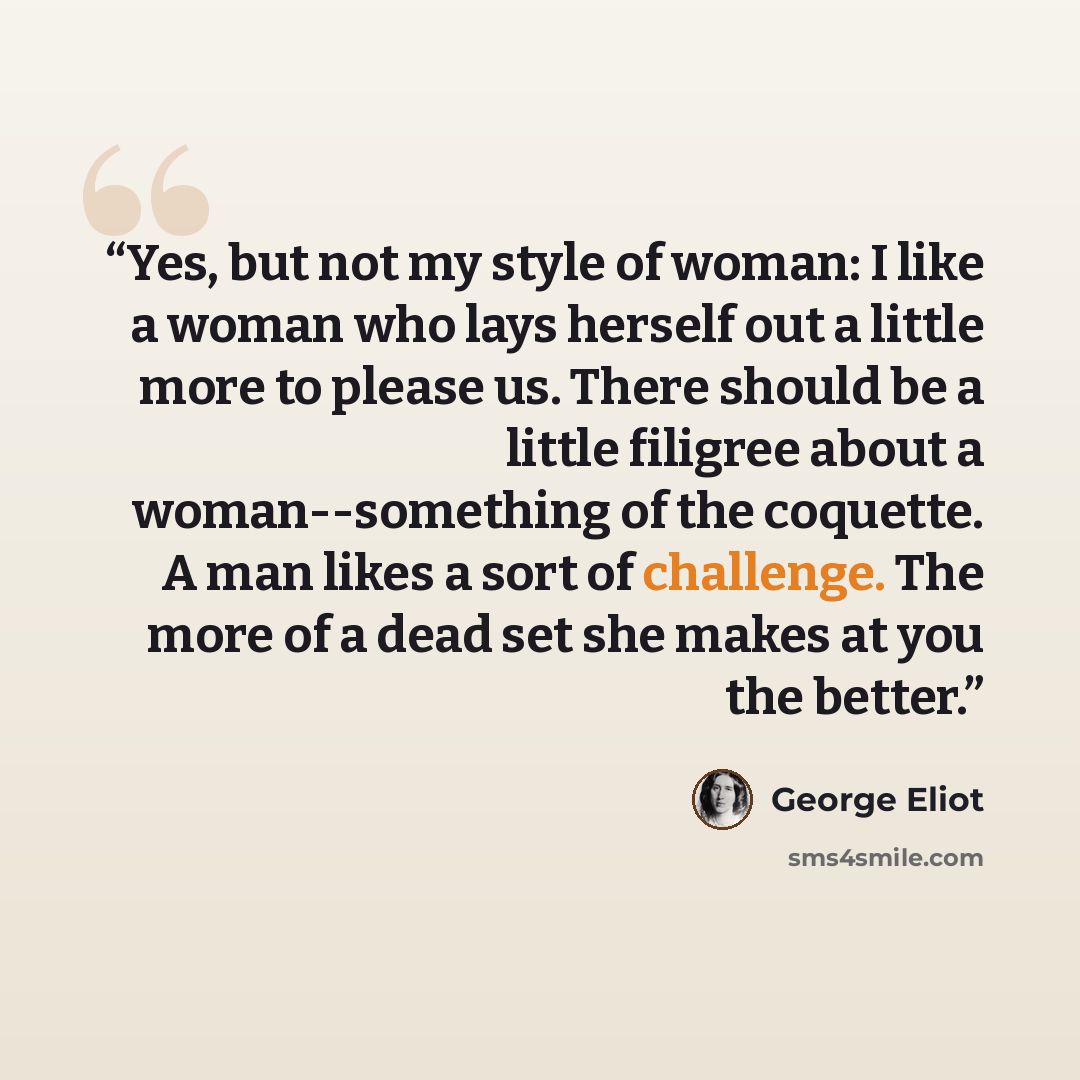 “Yes, but not my style of woman: I like a woman who lays herself out a little more to please us. There should be a little filigree about a woman--something of the coquette. A man likes a sort of challenge. The more of a dead set she makes at you the better.” quote by George Eliot