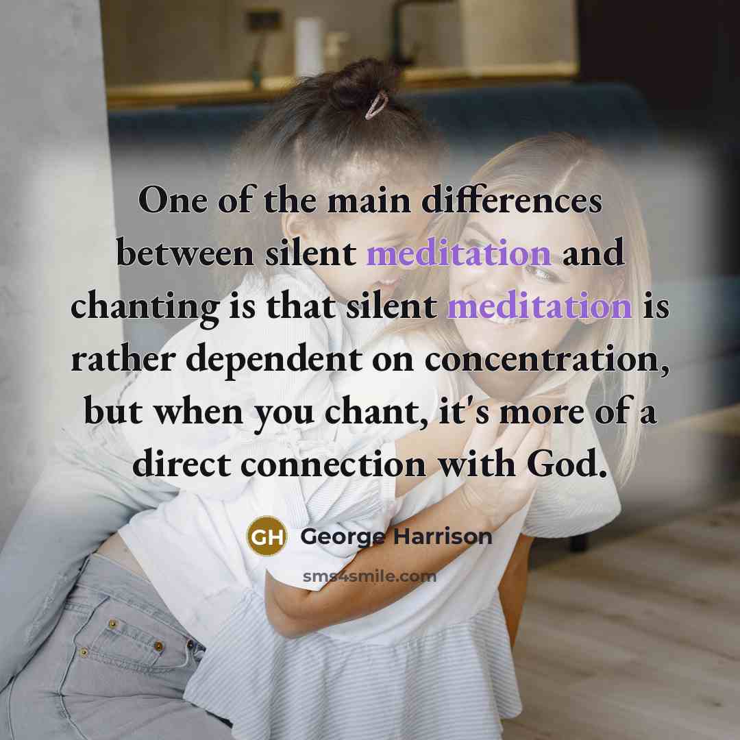 “One of the main differences between silent meditation and chanting is that silent meditation is rather dependent on concentration, but when you chant, it's more of a direct connection with God.” quote by George Harrison