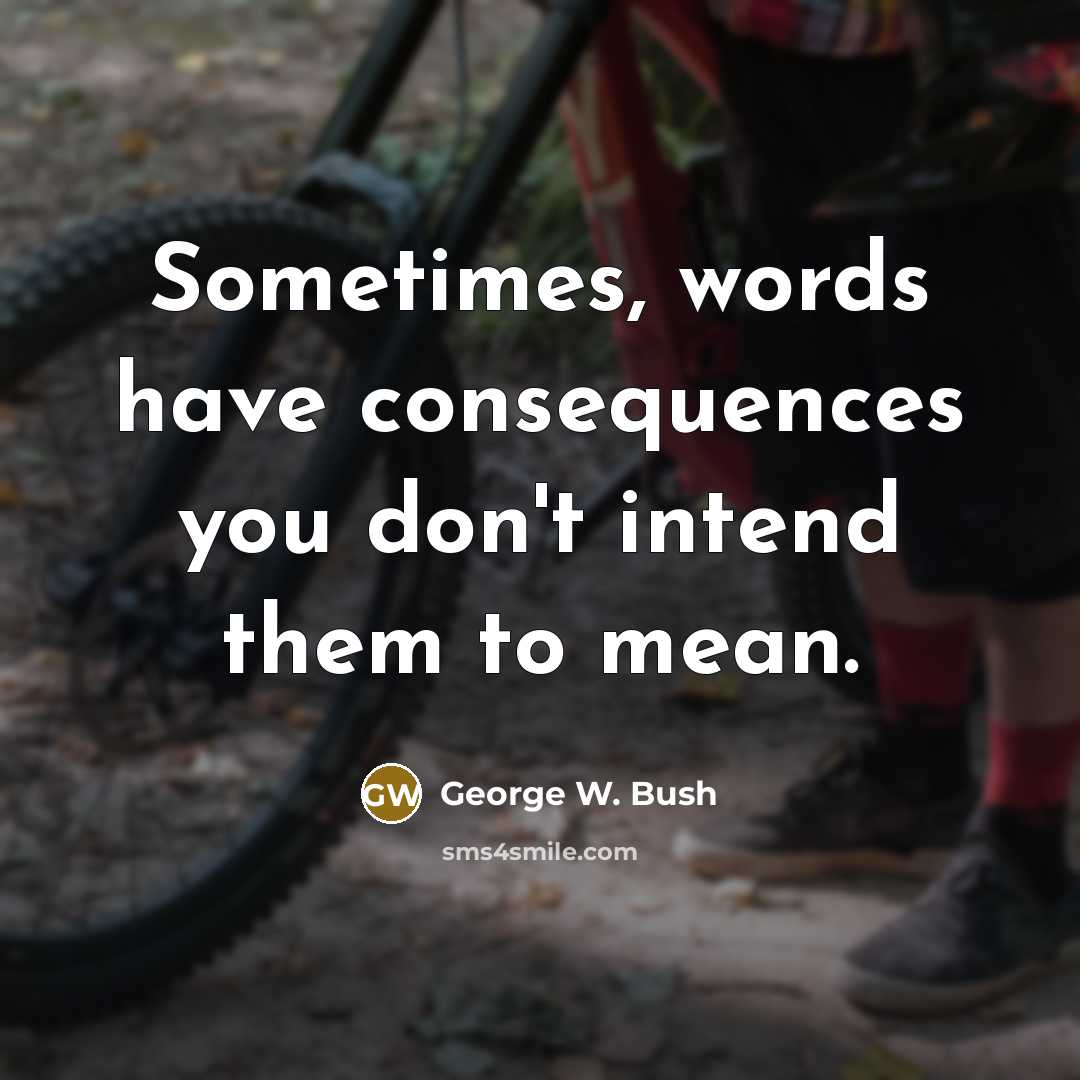 “Sometimes, words have consequences you don't intend them to mean.” quote by George W. Bush